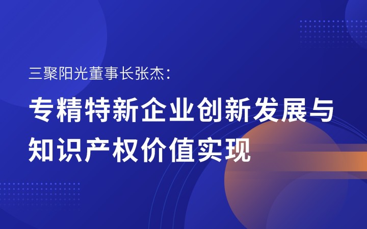 三聚陽(yáng)光董事長(zhǎng)張杰：專精特新企業(yè)創(chuàng)新發(fā)展與知識(shí)產(chǎn)權(quán)價(jià)值實(shí)現(xiàn)